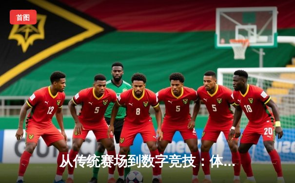 从传统赛场到数字竞技：体育资讯的跨维度变革与深度解析