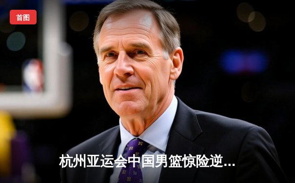 杭州亚运会中国男篮惊险逆转韩国，崔永熙关键三分定乾坤