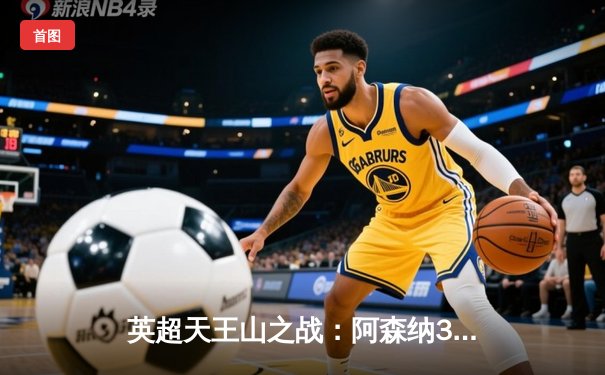 英超天王山之战：阿森纳3-1逆转利物浦，萨卡传射建功改写争冠格局