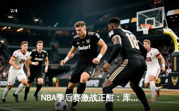 NBA季后赛激战正酣：库里狂砍45分，勇士力克湖人扳平大比分 - 2