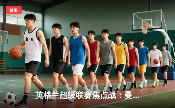 英格兰超级联赛焦点战：曼城3-1逆转曼联，哈兰德双响锁定胜局