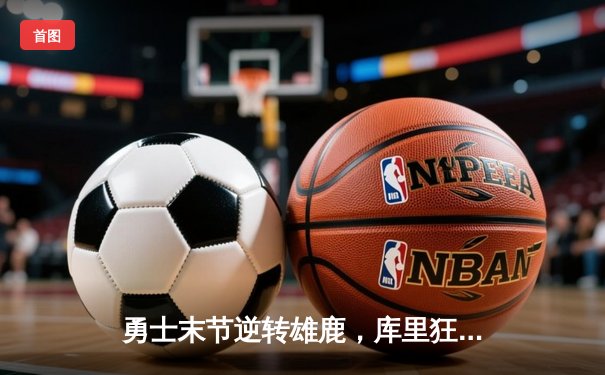 勇士末节逆转雄鹿，库里狂砍41分锁定胜局