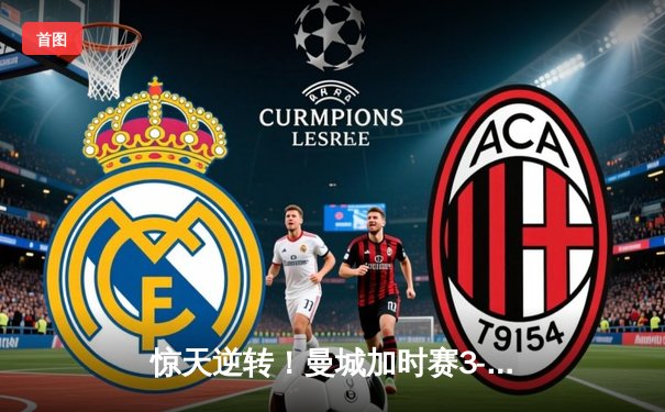 惊天逆转！曼城加时赛3-2绝杀拜仁 哈兰德独中两元创欧冠纪录